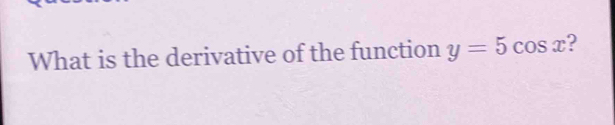 What is the derivative of the function y=5cos x ?