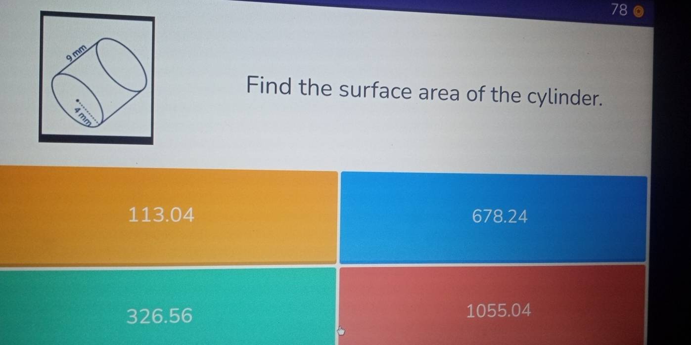 78
9mm
Find the surface area of the cylinder.
113.04 678.24
326.56
1055.04