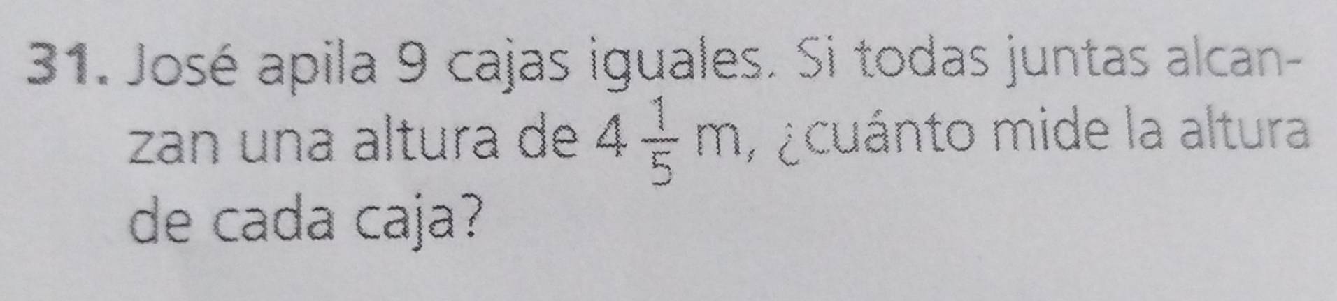 José apila 9 cajas iguales. Si todas juntas alcan- 
zan una altura de 4 1/5 m ¿cuánto mide la altura 
de cada caja?