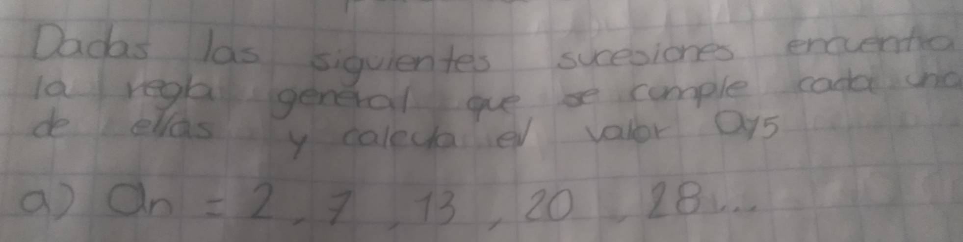 Dadas las siquientes sucesiones enventio 
la regla general gue se comple cand unc 
deelas y caledae valor ays 
9 a_n=2,7,13,20,28...