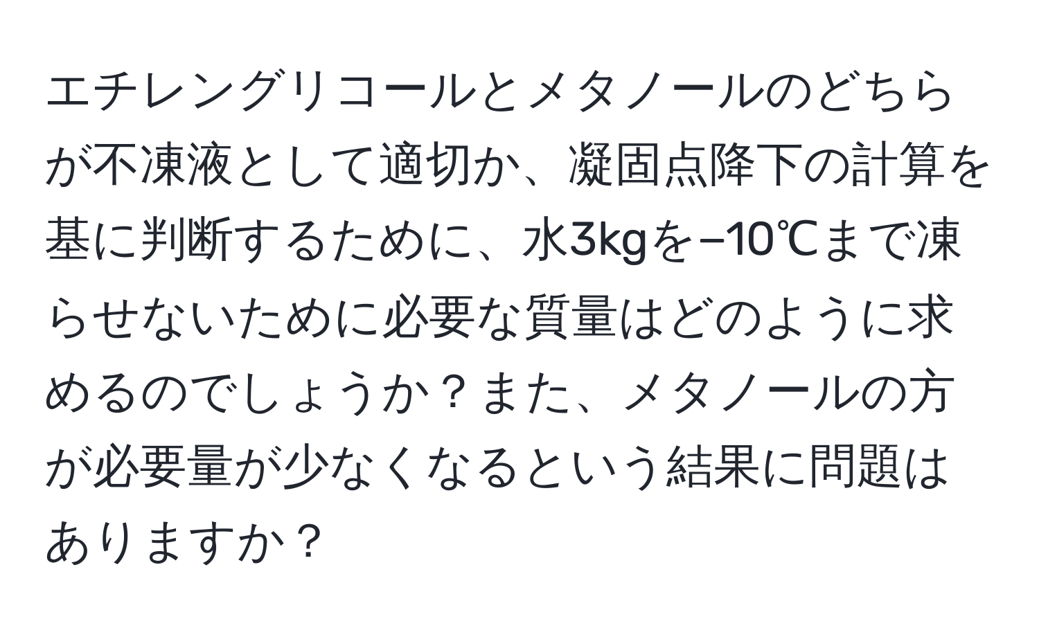 エチレングリコールとメタノールのどちらが不凍液として適切か、凝固点降下の計算を基に判断するために、水3kgを−10℃まで凍らせないために必要な質量はどのように求めるのでしょうか？また、メタノールの方が必要量が少なくなるという結果に問題はありますか？