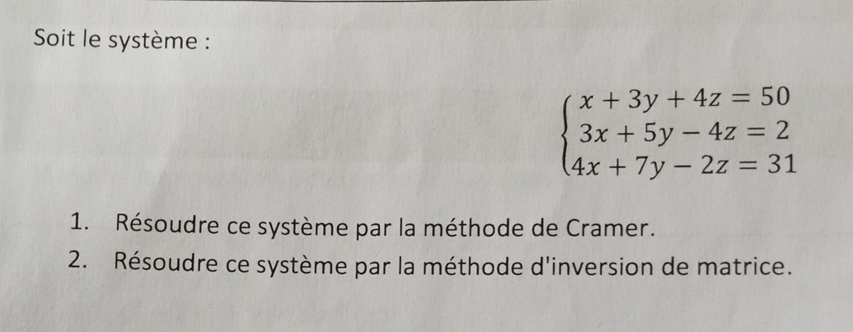 Soit le système :
beginarrayl x+3y+4z=50 3x+5y-4z=2 4x+7y-2z=31endarray.
1. Résoudre ce système par la méthode de Cramer. 
2. Résoudre ce système par la méthode d'inversion de matrice.