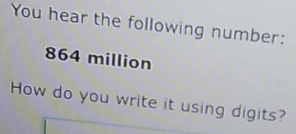 You hear the following number:
864 million
How do you write it using digits?