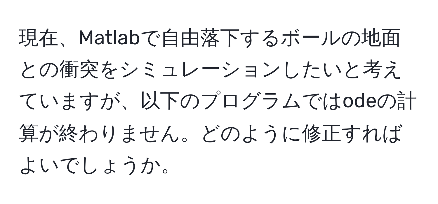 現在、Matlabで自由落下するボールの地面との衝突をシミュレーションしたいと考えていますが、以下のプログラムではodeの計算が終わりません。どのように修正すればよいでしょうか。