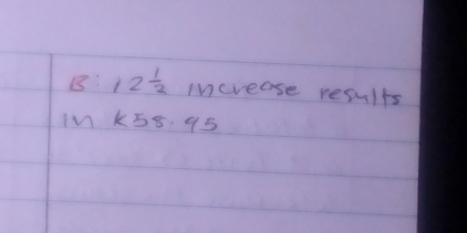 B:12 1/2  increase results 
In K58. 95