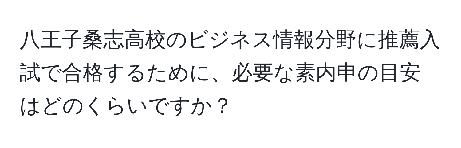 八王子桑志高校のビジネス情報分野に推薦入試で合格するために、必要な素内申の目安はどのくらいですか？