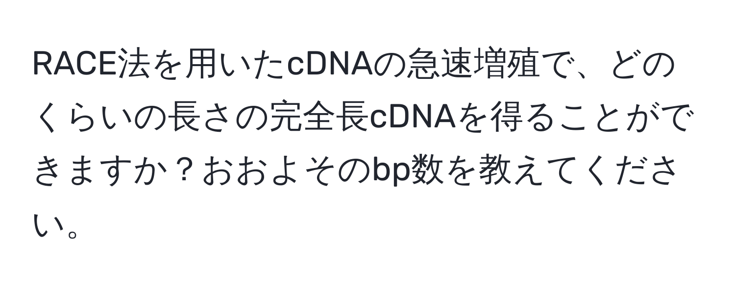 RACE法を用いたcDNAの急速増殖で、どのくらいの長さの完全長cDNAを得ることができますか？おおよそのbp数を教えてください。