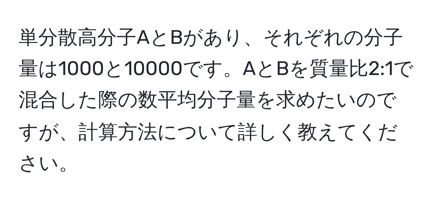 単分散高分子AとBがあり、それぞれの分子量は1000と10000です。AとBを質量比2:1で混合した際の数平均分子量を求めたいのですが、計算方法について詳しく教えてください。