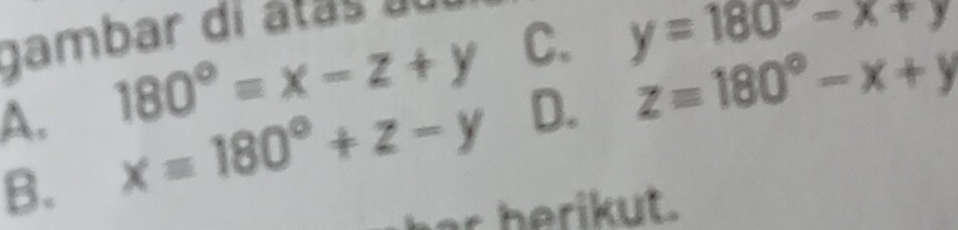 gambar di atas a
A. 180°=x-z+y C. y=180°-x+y
B. x=180°+z-y D. z=180°-x+y
b ri ut .