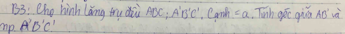 B3: Cho hinh Lang try i ABC; A'B'C'
mp B'C' , Canh =a Tinh gec giuá Aò và