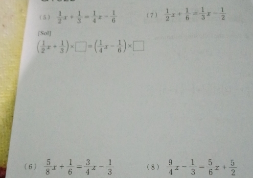 ( 5 )  1/2 x+ 1/3 = 1/4 x- 1/6  ( 7 )  1/2 x+ 1/6 = 1/3 x- 1/2 
[Sol]
( 1/2 x+ 1/3 )* □ =( 1/4 x- 1/6 )* □
( 6 )  5/8 x+ 1/6 = 3/4 x- 1/3  (8 )  9/4 x- 1/3 = 5/6 x+ 5/2 