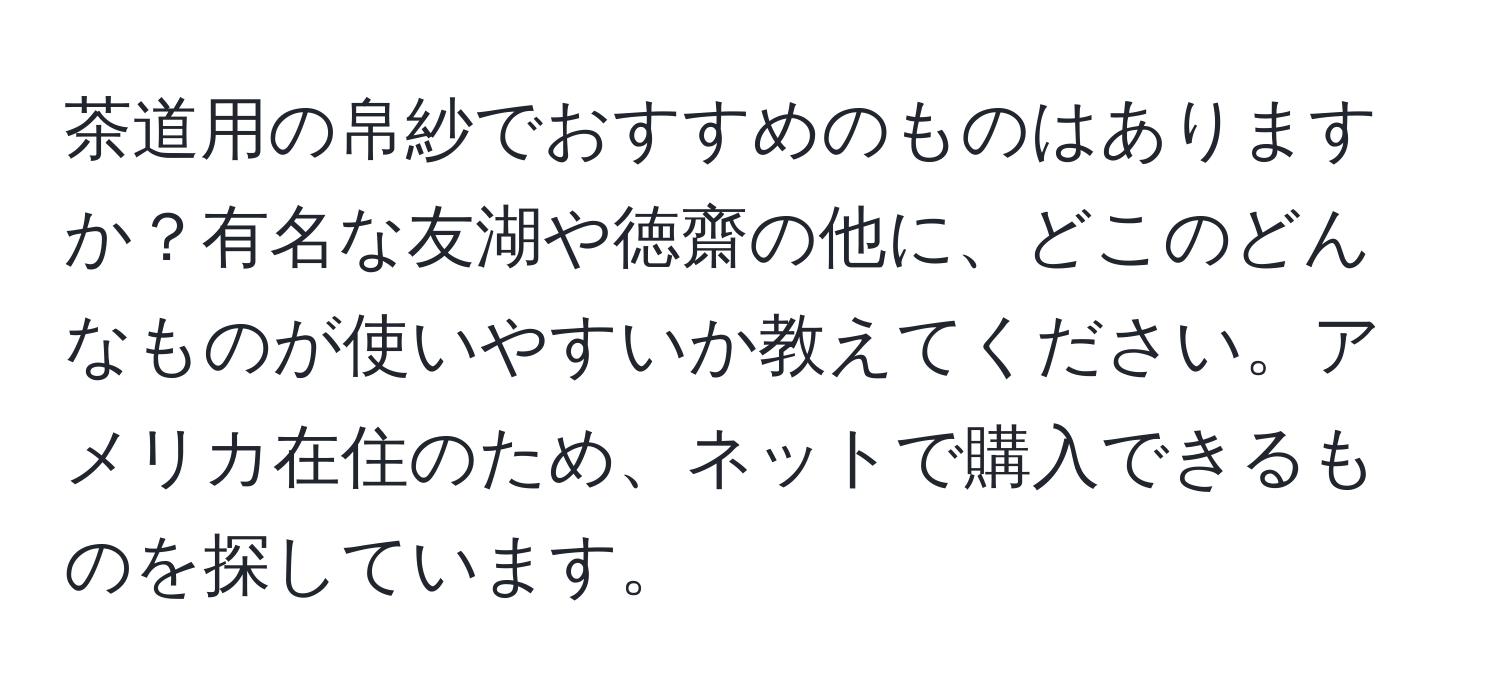 茶道用の帛紗でおすすめのものはありますか？有名な友湖や徳齋の他に、どこのどんなものが使いやすいか教えてください。アメリカ在住のため、ネットで購入できるものを探しています。