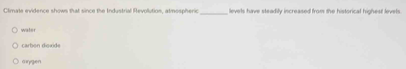 Climate evidence shows that since the Industrial Revolution, atmospheric _levels have steadily increased from the historical highest levels.
water
carbon dioxide
oxygen
