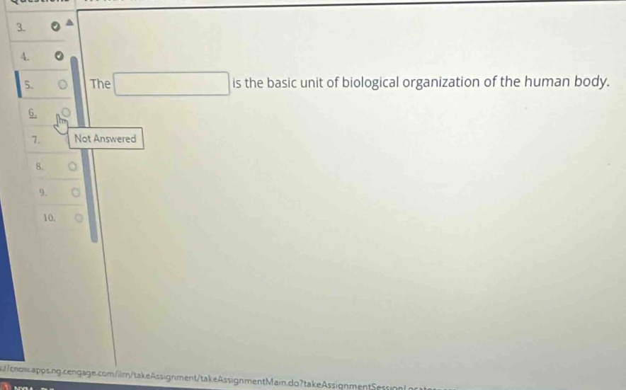 The □ isth e basic unit of biological organization of the human body. 
6. 
7. Not Answered 
8. 
9、 
10, 
//cowapps.ng.cengage.com/ilm/takeAssignment/takeAssignmentMain.do?takeAssignmentSessign