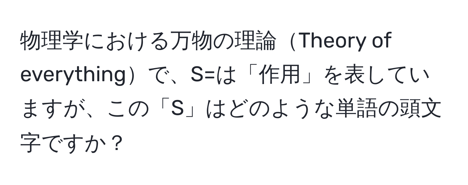 物理学における万物の理論Theory of everythingで、S=は「作用」を表していますが、この「S」はどのような単語の頭文字ですか？