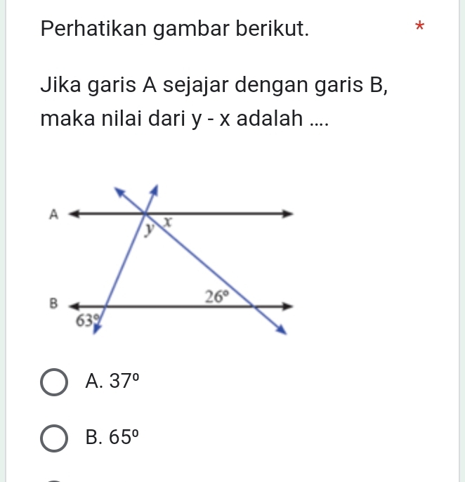 Perhatikan gambar berikut.
*
Jika garis A sejajar dengan garis B,
maka nilai dari y - x adalah ....
A. 37°
B. 65°