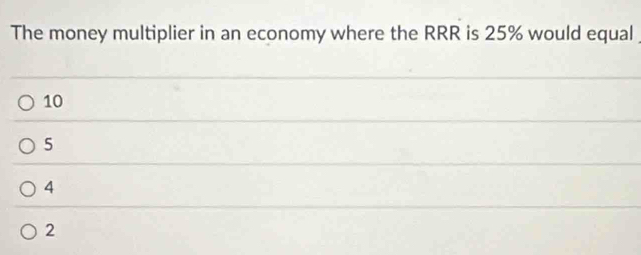 The money multiplier in an economy where the RRR is 25% would equal
10
5
4
2