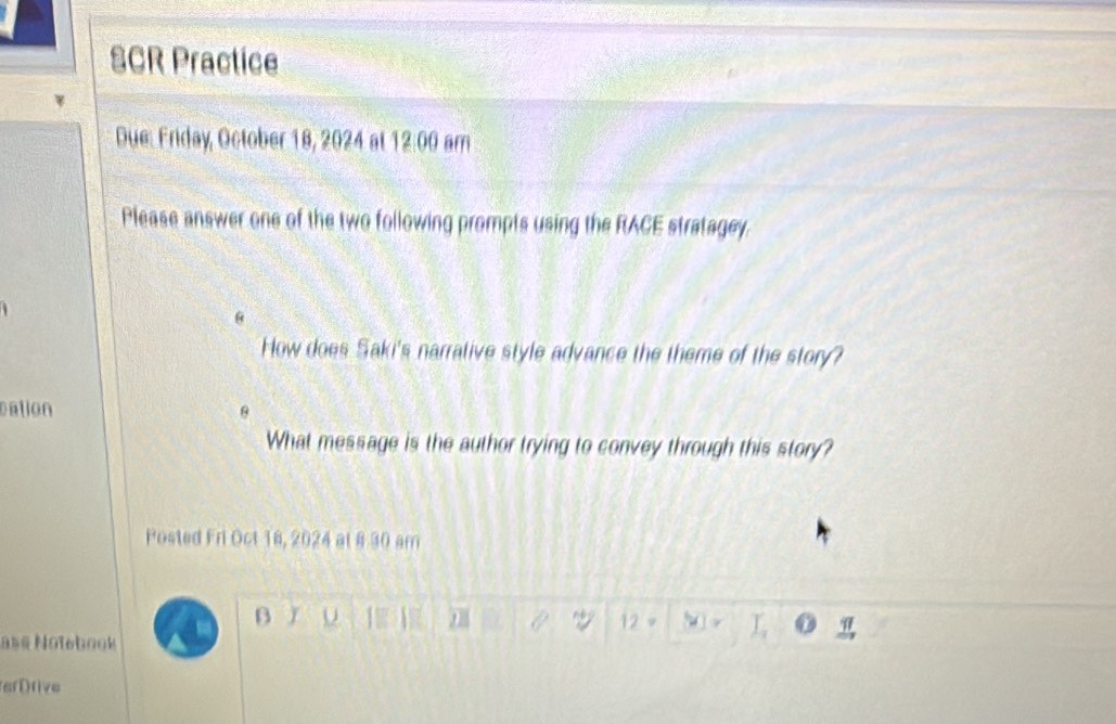 SCR Practice
Due: Friday, October 18, 2024 at 12.00 am
Please answer one of the two following prompts using the RACE stratagey.
How does Saki's narrative style advance the theme of the story?
cation
What message is the author trying to convey through this story?
Posted Fri Oct 18, 2024 at 8 30 am
β
78
12
a½« Notebook
ferDfive