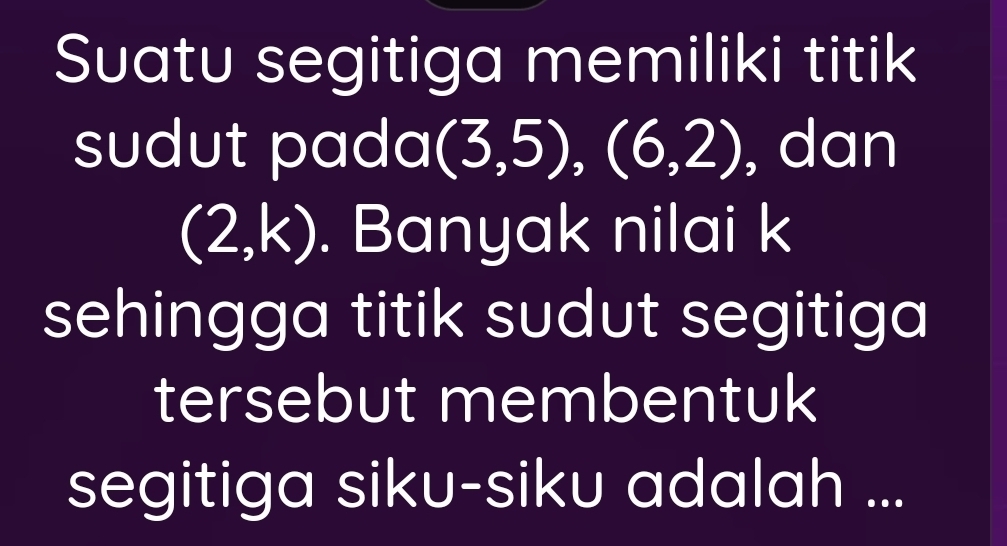 Suatu segitiga memiliki titik 
sudut pada (3,5), (6,2) , dan
(2,k). Banyak nilai k
sehingga titik sudut segitiga 
tersebut membentuk 
segitiga siku-siku adalah ...