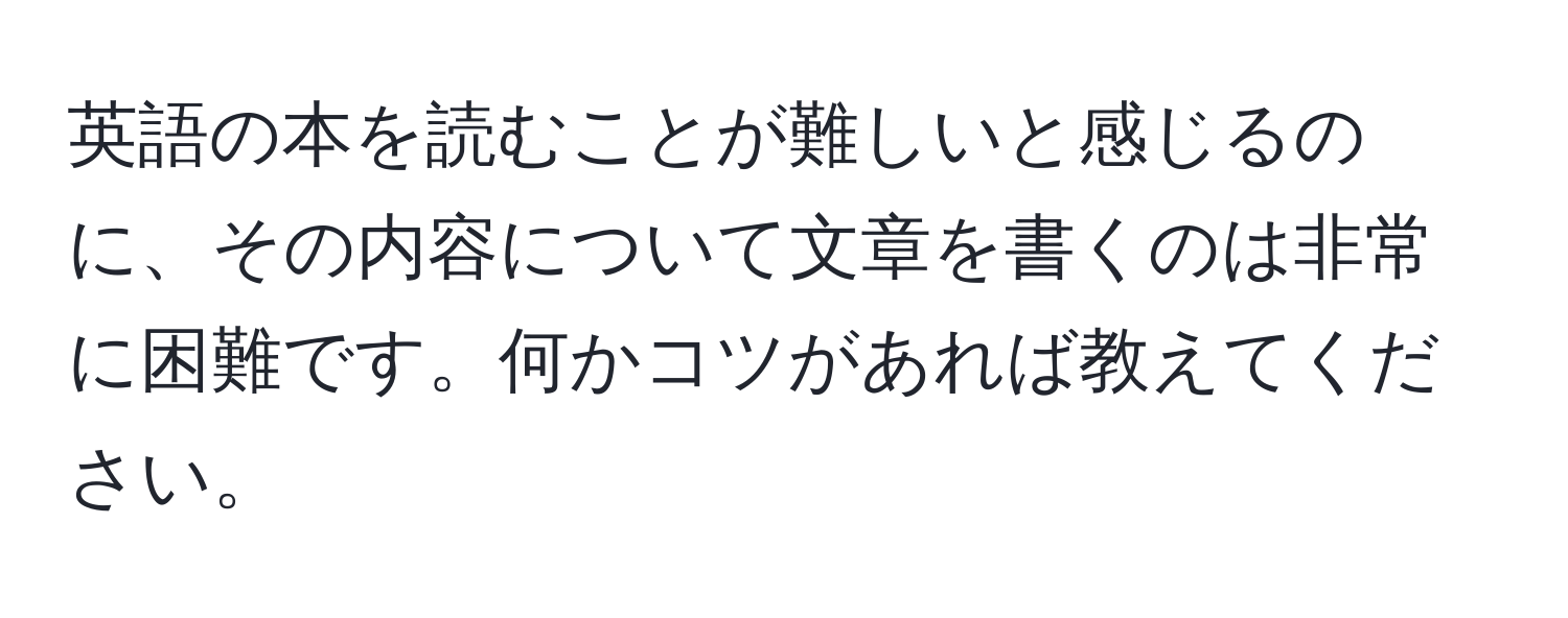 英語の本を読むことが難しいと感じるのに、その内容について文章を書くのは非常に困難です。何かコツがあれば教えてください。