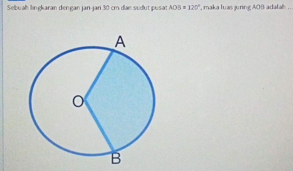 Sebuah lingkaran dengan jari-jari 30 cm dan sudut pusat AOB=120° ', maka luas juring AOB adalah ..