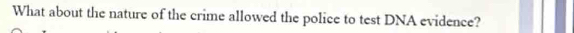 What about the nature of the crime allowed the police to test DNA evidence?