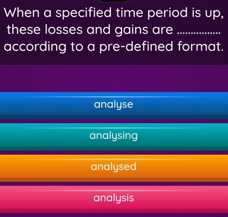 When a specified time period is up,
these losses and gains are_
according to a pre-defined format.
analyse
analysing
analysed
analysis