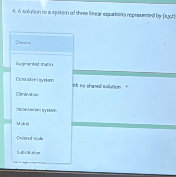 A solution to a system of three linear equations represented by (x,y,z)
Choose
Augmented matrix
Consistent system
'ith no shared solution
Elimination
Inconsistent system
Matrix
Ordered triple
Substitution