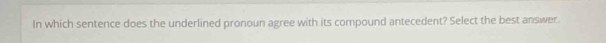 In which sentence does the underlined pronoun agree with its compound antecedent? Select the best answer.