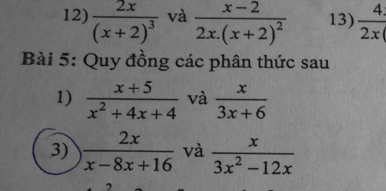 frac 2x(x+2)^3 và frac x-22x.(x+2)^2 13)  4/2x 
Bài 5: Quy đồng các phân thức sau 
1)  (x+5)/x^2+4x+4  và  x/3x+6 
3)  2x/x-8x+16  và  x/3x^2-12x 
2