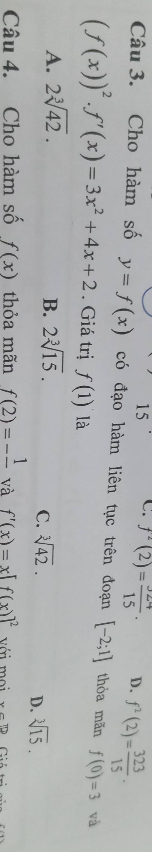 15
C. f^2(2)= 324/15 .
D. f^2(2)= 323/15 . 
Câu 3. Cho hàm số y=f(x) có đạo hàm liên tục trên đoạn [-2;1] thòa mãn f(0)=3 và
(f(x))^2· f'(x)=3x^2+4x+2. Giá trị f(1) là
A. 2sqrt[3](42). 2sqrt[3](15). 
B.
C. sqrt[3](42).
D. sqrt[3](15). 
Câu 4. Cho hàm số f(x) thỏa mãn f(2)=-frac 1 và f'(x)=x[f(x)]^2 với moi x∈ R