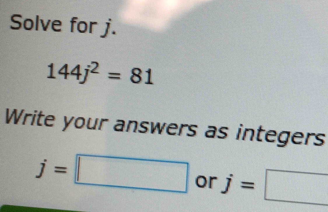 Solve for j.
144j^2=81
Write your answers as integers
j=□ or j=□