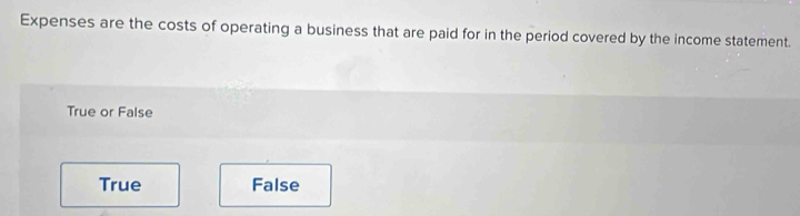 Expenses are the costs of operating a business that are paid for in the period covered by the income statement.
True or False
True False