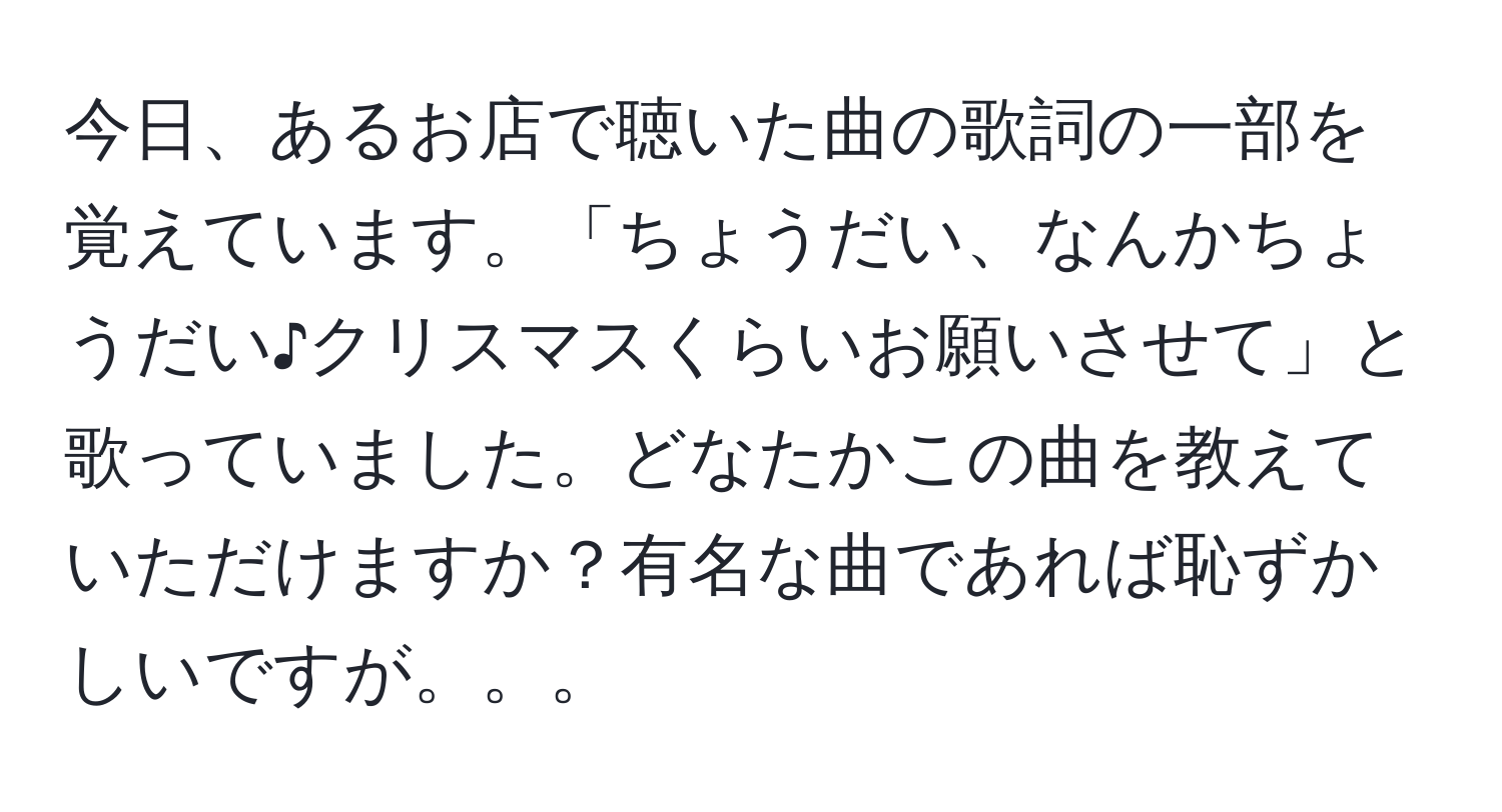 今日、あるお店で聴いた曲の歌詞の一部を覚えています。「ちょうだい、なんかちょうだい♪クリスマスくらいお願いさせて」と歌っていました。どなたかこの曲を教えていただけますか？有名な曲であれば恥ずかしいですが。。。