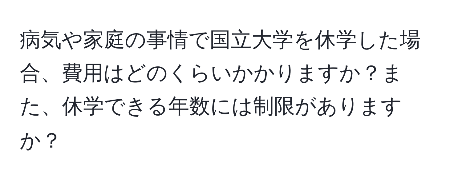 病気や家庭の事情で国立大学を休学した場合、費用はどのくらいかかりますか？また、休学できる年数には制限がありますか？