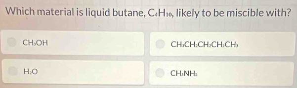 Which material is liquid butane, C_4H_10 , likely to be miscible with?
CH_3OH
CH_3CH_2CH_2CH_2CH_3
H_2O
CH_3NH_2