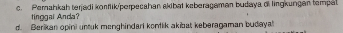 Pernahkah terjadi konflik/perpecahan akibat keberagaman budaya di lingkungan tempat 
tinggal Anda? 
d. Berikan opini untuk menghindari konflik akibat keberagaman budaya!