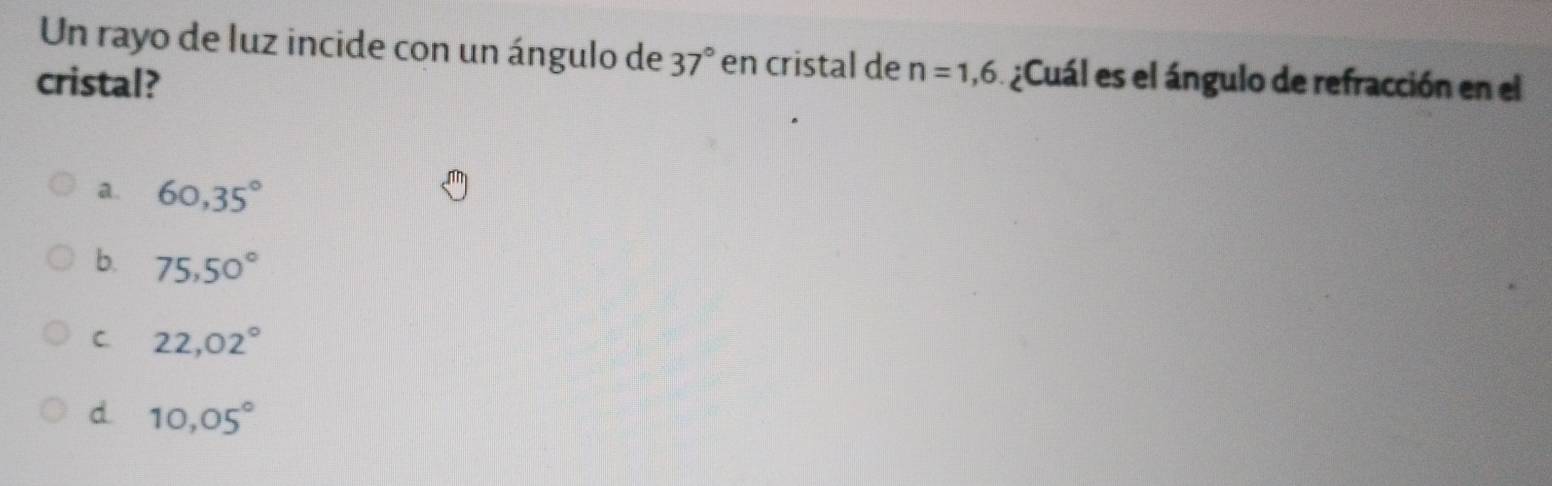 Un rayo de luz incide con un ángulo de 37° en cristal de n=1,6
cristal? ¿ Cuál es el ángulo de refracción en el
a. 60, 35°
b. 75, 50°
C. 22,02°
d 10,05°