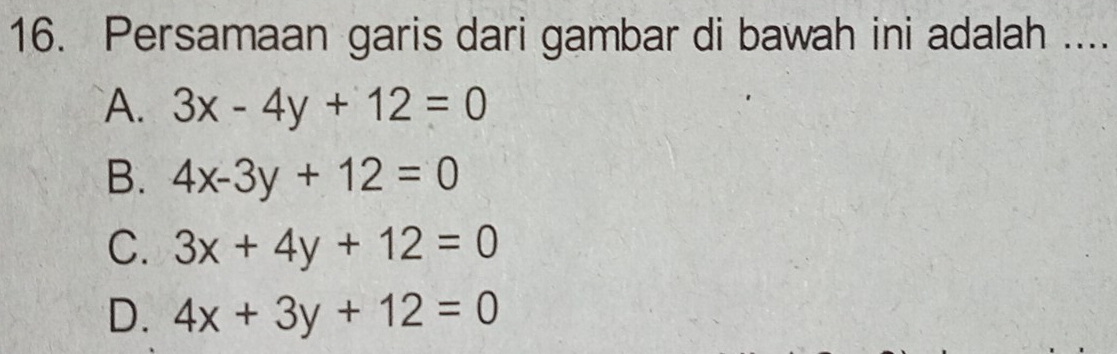 Persamaan garis dari gambar di bawah ini adalah ....
A. 3x-4y+12=0
B. 4x-3y+12=0
C. 3x+4y+12=0
D. 4x+3y+12=0