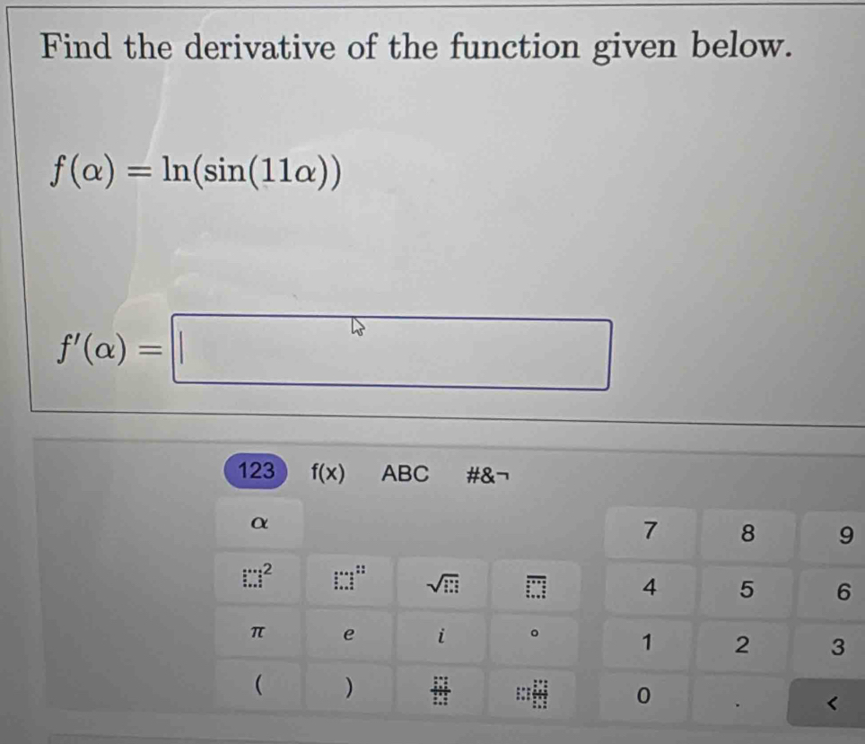 Find the derivative of the function given below.
f(alpha )=ln (sin (11alpha ))
f'(alpha )=□
123 f(x) ABC #&¬ 
α
7 8 9
:∵  2/a  beginarrayr ...  (.)/.   (.)/. naendarray sqrt(□ ) overline □  4 5 6
π e i 。 1 2 3
( ) 
::: 0 . <