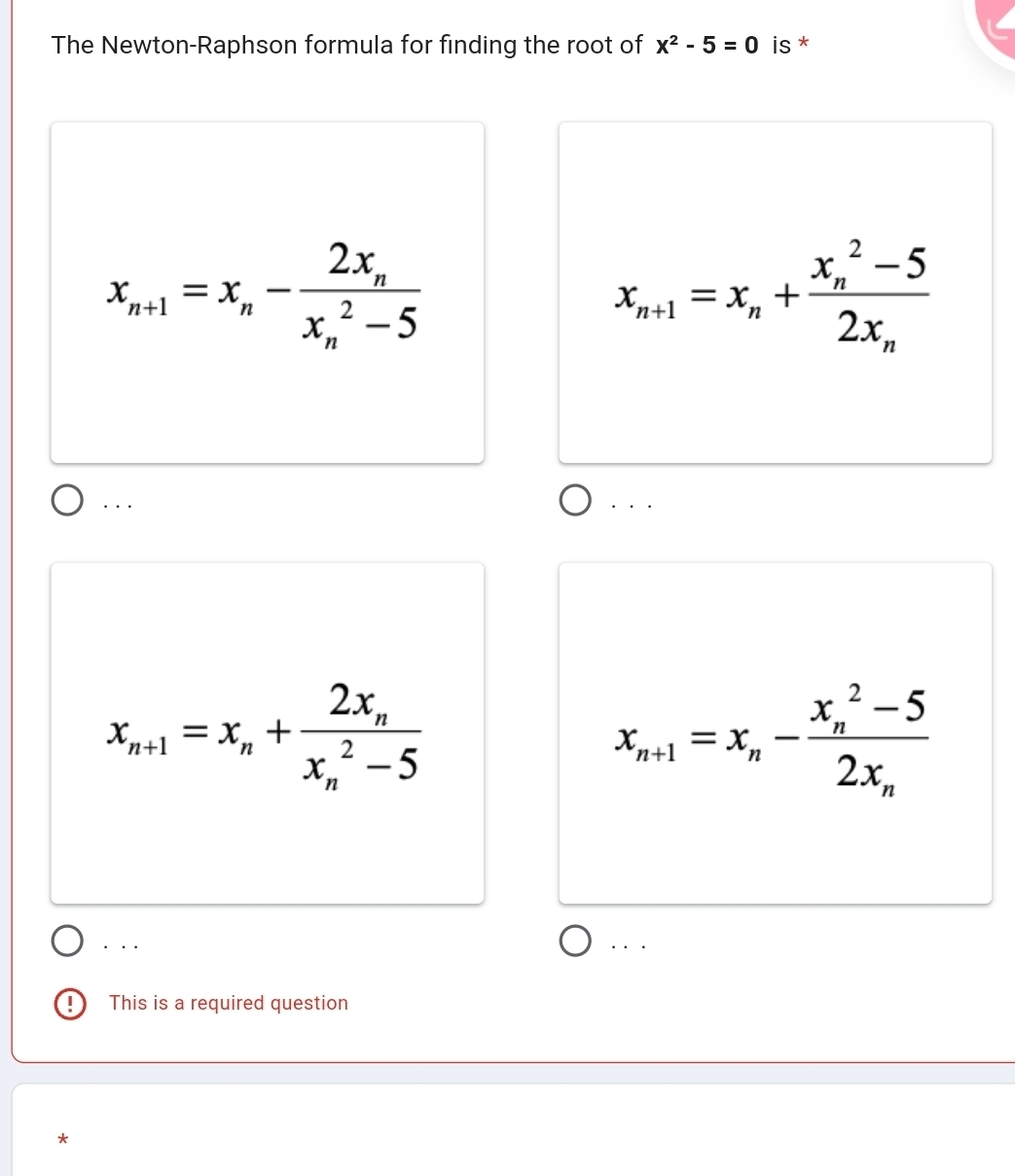 The Newton-Raphson formula for finding the root of x^2-5=0 is *
x_n+1=x_n-frac 2x_n(x_n)^2-5
x_n+1=x_n+frac (x_n)^2-52x_n. . . · · .
x_n+1=x_n+frac 2x_n(x_n)^2-5
x_n+1=x_n-frac (x_n)^2-52x_n . . . . . .
D This is a required question
*