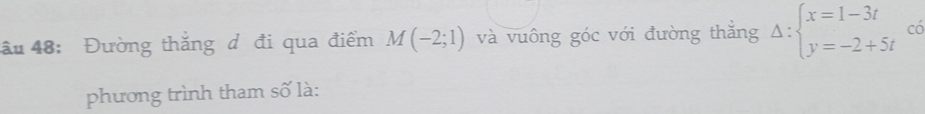 ầu 48: Đường thắng d đi qua điểm M(-2;1) và vuông góc với đường thắng Delta :beginarrayl x=1-3t y=-2+5tendarray. có 
phương trình tham số là: