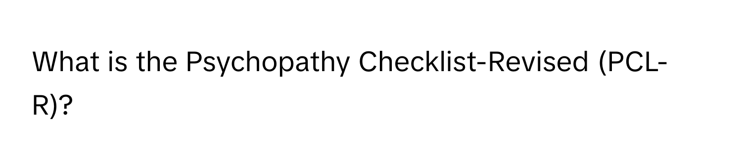 What is the Psychopathy Checklist-Revised (PCL-R)?