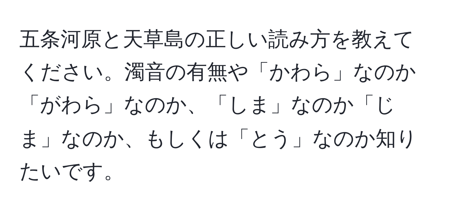 五条河原と天草島の正しい読み方を教えてください。濁音の有無や「かわら」なのか「がわら」なのか、「しま」なのか「じま」なのか、もしくは「とう」なのか知りたいです。