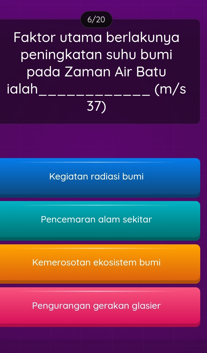 6/20
Faktor utama berlakunya
peningkatan suhu bumi
pada Zaman Air Batu
ialah_ (m/s
37)
Kegiatan radiasi bumi
Pencemaran alam sekitar
Kemerosotan ekosistem bumi
Pengurangan gerakan glasier