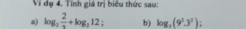 Ví đụ 4. Tính giá trị biêu thức sau: 
a) log _2 2/3 +log _212. b) log _3(9^2.3^2);