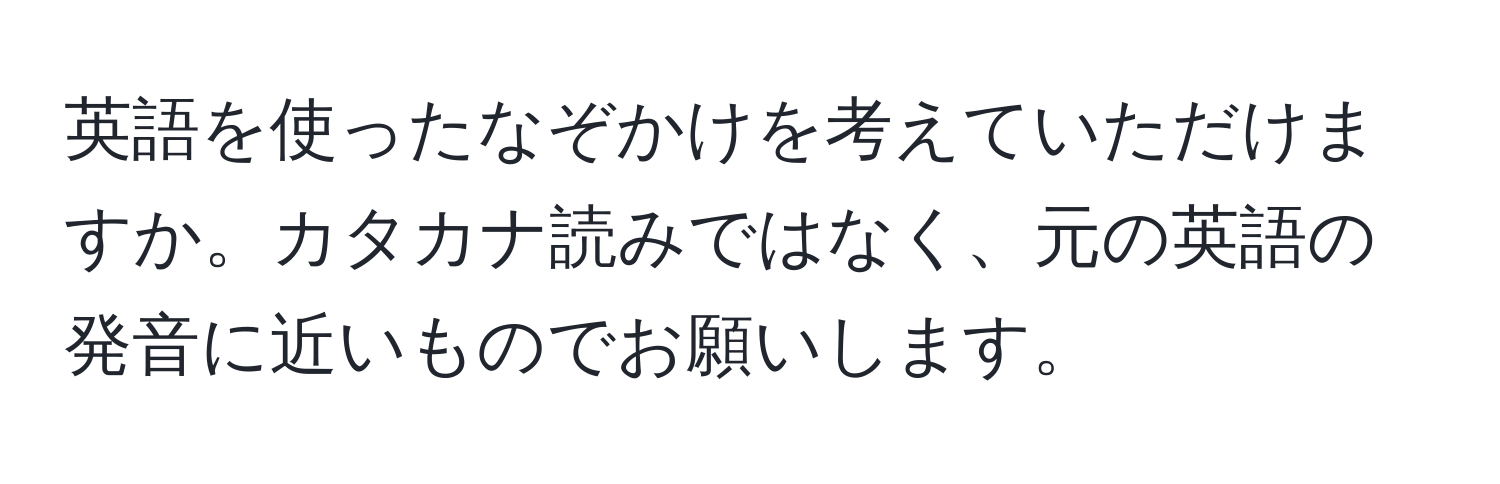 英語を使ったなぞかけを考えていただけますか。カタカナ読みではなく、元の英語の発音に近いものでお願いします。