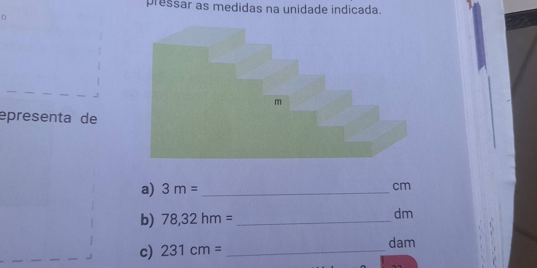 pressar as medidas na unidade indicada. 
0 
épresenta de 
a) 3m= _ 
cm
b) 78,32hm= _ dm
c) 231cm= _ 
dam