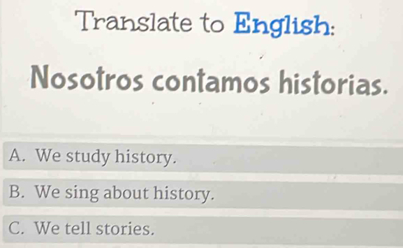 Translate to English:
Nosotros contamos historias.
A. We study history.
B. We sing about history.
C. We tell stories.