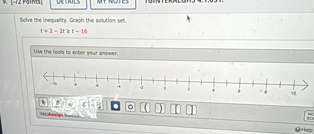 [-72 Points DETAILS MYNOTES 
Solve the inequality. Graph the solution set.
t+2-2t≥ t-16
Use the tools to enter your answer. 
a 。 ) 
WebAssign Number 
NC 
sO 
Help